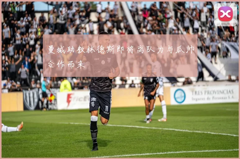 曼城助教林德斯即将离队为与瓜帅合作而来