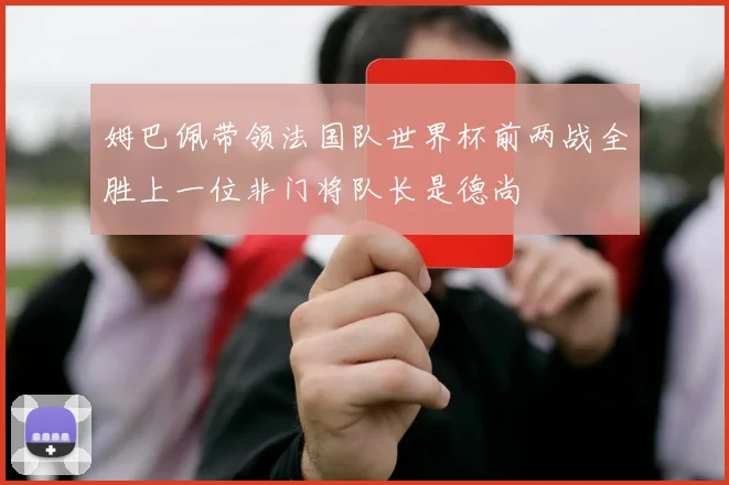 姆巴佩带领法国队世界杯前两战全胜上一位非门将队长是德尚