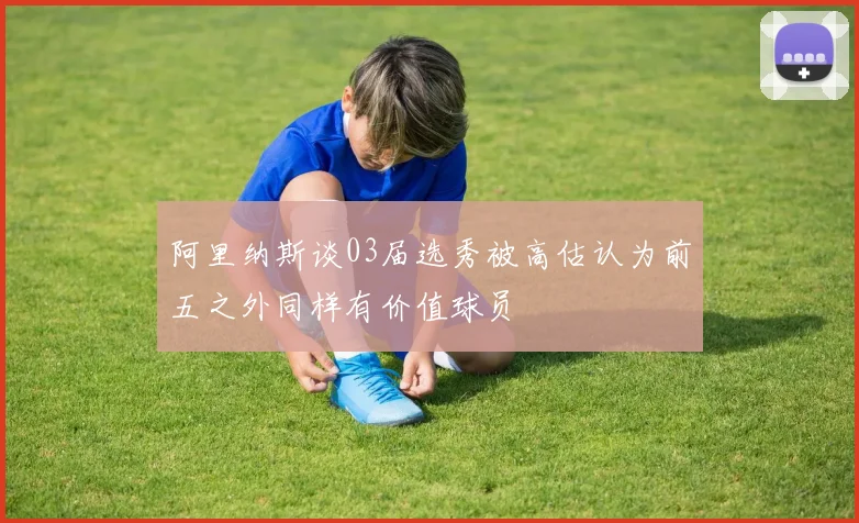 阿里纳斯谈03届选秀被高估认为前五之外同样有价值球员