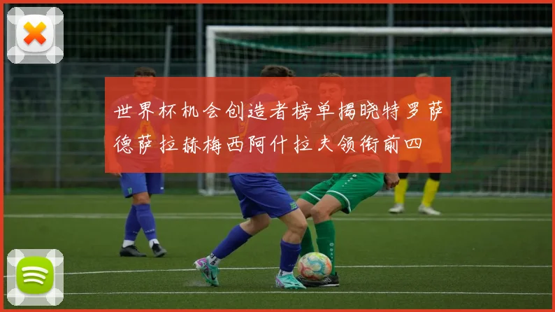 世界杯机会创造者榜单揭晓特罗萨德萨拉赫梅西阿什拉夫领衔前四