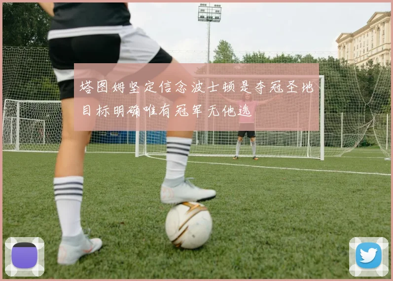 塔图姆坚定信念波士顿是夺冠圣地目标明确唯有冠军无他选