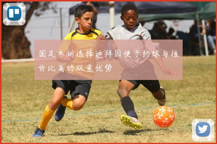 国足冬训选择迪拜因便于约球与性价比高的双重优势