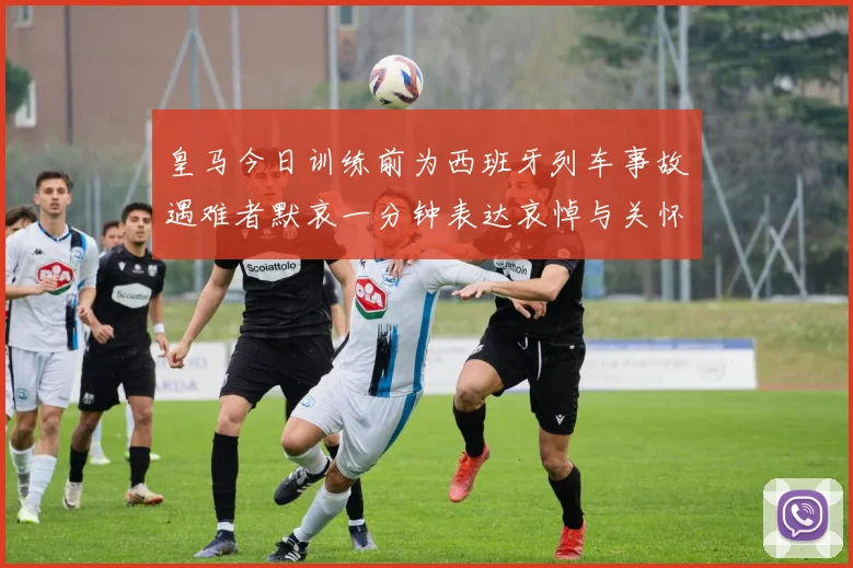皇马今日训练前为西班牙列车事故遇难者默哀一分钟表达哀悼与关怀