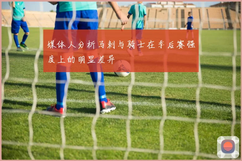 媒体人分析马刺与骑士在季后赛强度上的明显差异