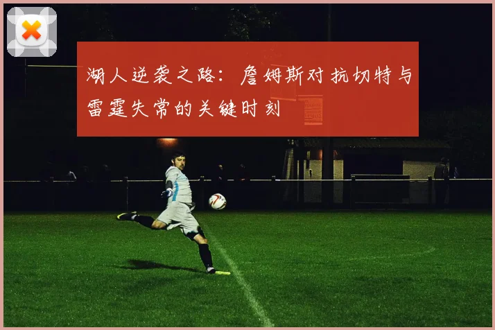 湖人逆袭之路：詹姆斯对抗切特与雷霆失常的关键时刻
