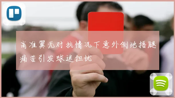 高准翼无对抗情况下意外倒地捂腿痛苦引发球迷担忧