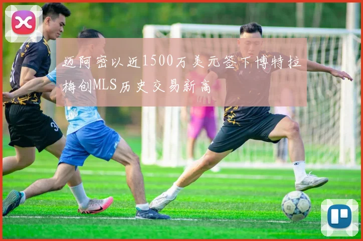 迈阿密以近1500万美元签下博特拉梅创MLS历史交易新高
