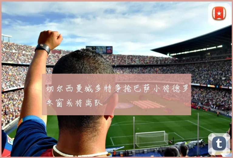 切尔西曼城多特争抢巴萨小将德罗冬窗或将离队