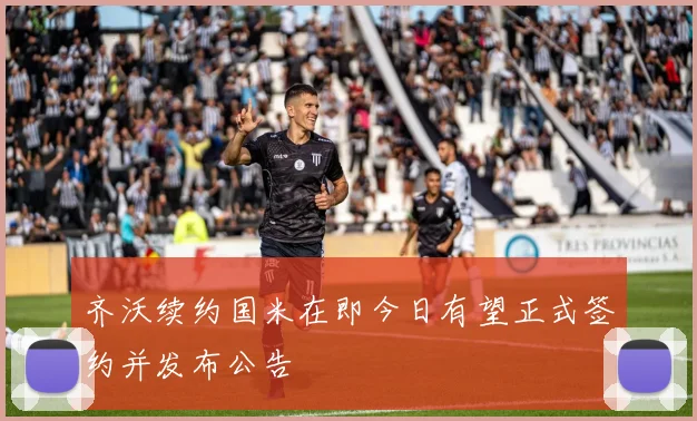 齐沃续约国米在即今日有望正式签约并发布公告