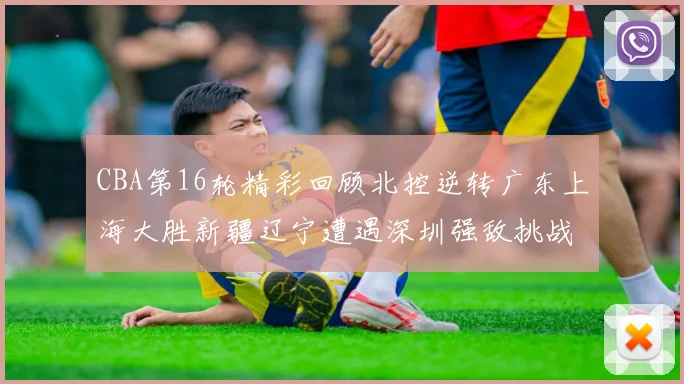 CBA第16轮精彩回顾北控逆转广东上海大胜新疆辽宁遭遇深圳强敌挑战