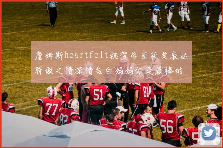 詹姆斯heartfelt祝贺母亲获奖表达骄傲之情深情告白妈妈你是最棒的我爱你