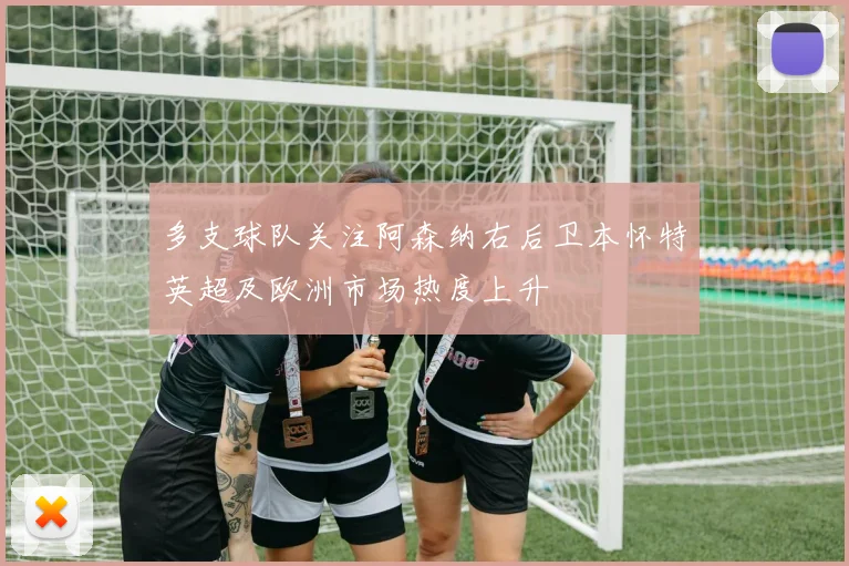 多支球队关注阿森纳右后卫本怀特英超及欧洲市场热度上升