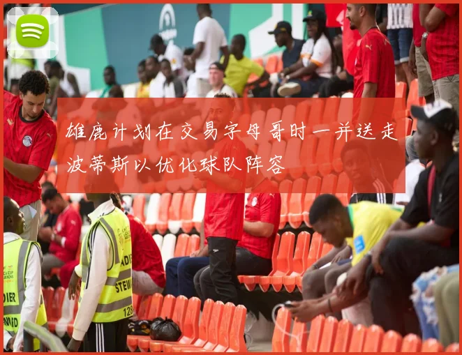 雄鹿计划在交易字母哥时一并送走波蒂斯以优化球队阵容