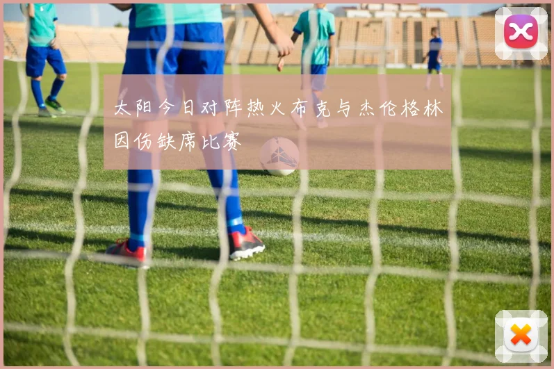 太阳今日对阵热火布克与杰伦格林因伤缺席比赛