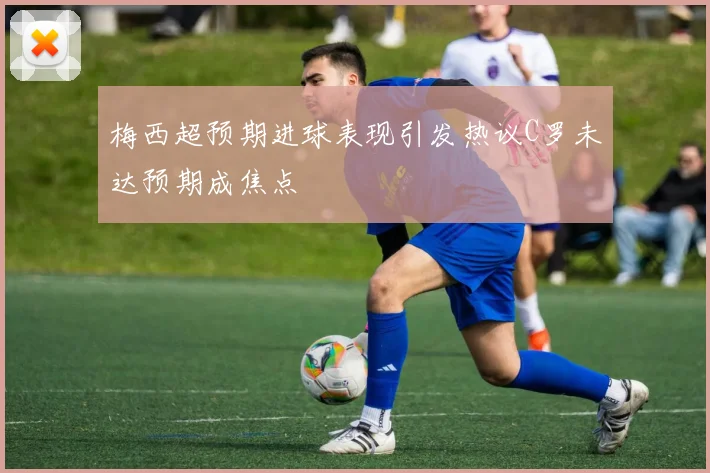 梅西超预期进球表现引发热议C罗未达预期成焦点