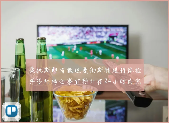 桑托斯即将抵达曼彻斯特进行体检并签约转会事宜预计在24小时内完成