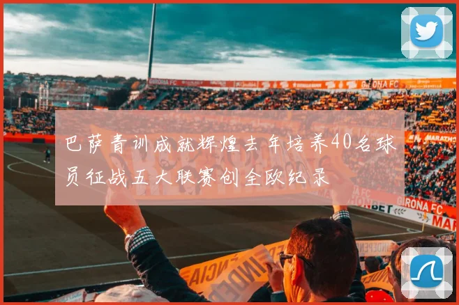 巴萨青训成就辉煌去年培养40名球员征战五大联赛创全欧纪录