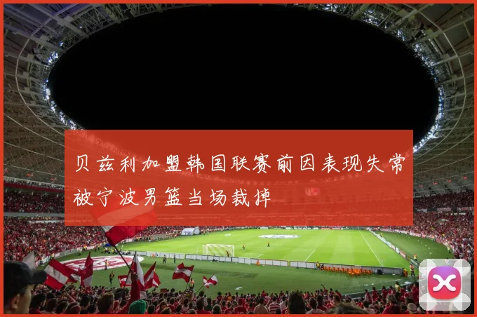 贝兹利加盟韩国联赛前因表现失常被宁波男篮当场裁掉