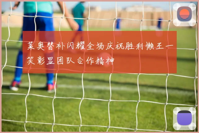 莱奥替补闪耀全场庆祝胜利懒王一笑彰显团队合作精神