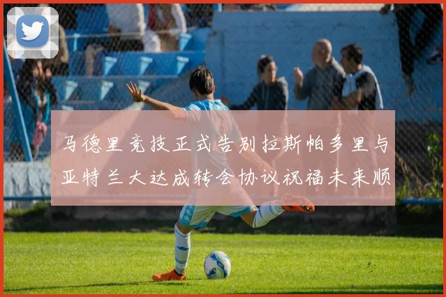 马德里竞技正式告别拉斯帕多里与亚特兰大达成转会协议祝福未来顺利