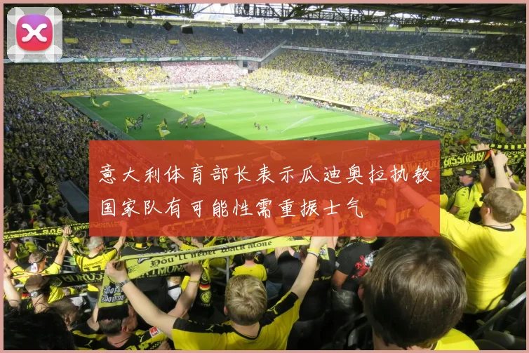 意大利体育部长表示瓜迪奥拉执教国家队有可能性需重振士气