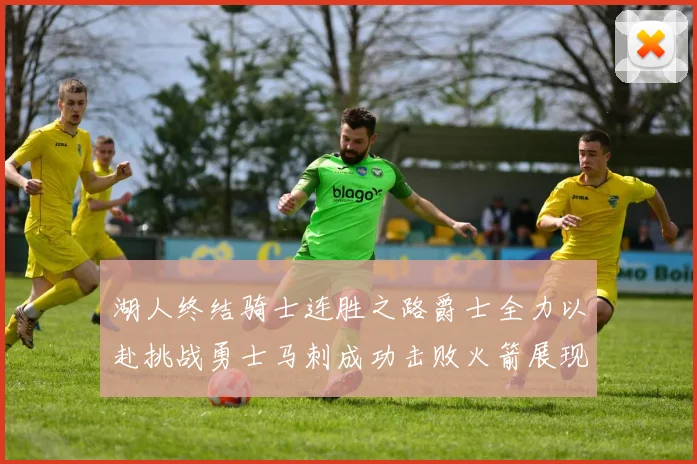 湖人终结骑士连胜之路爵士全力以赴挑战勇士马刺成功击败火箭展现实力