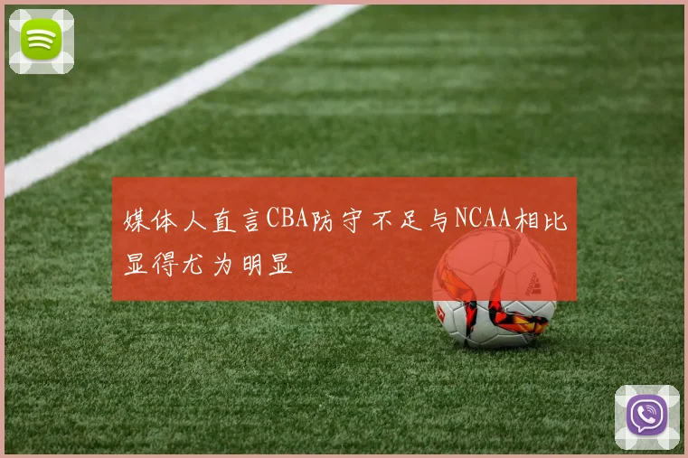 媒体人直言CBA防守不足与NCAA相比显得尤为明显